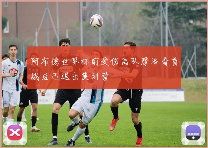 阿布德世界杯前受伤离队摩洛哥首战后已退出集训营