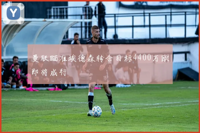 曼联瞄准埃德森转会目标4400万欧即将成行
