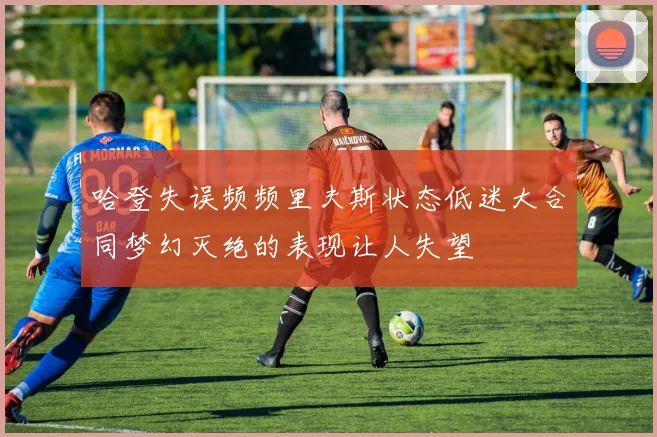 哈登失误频频里夫斯状态低迷大合同梦幻灭绝的表现让人失望