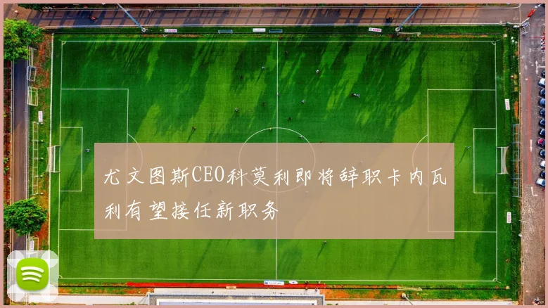 尤文图斯CEO科莫利即将辞职卡内瓦利有望接任新职务
