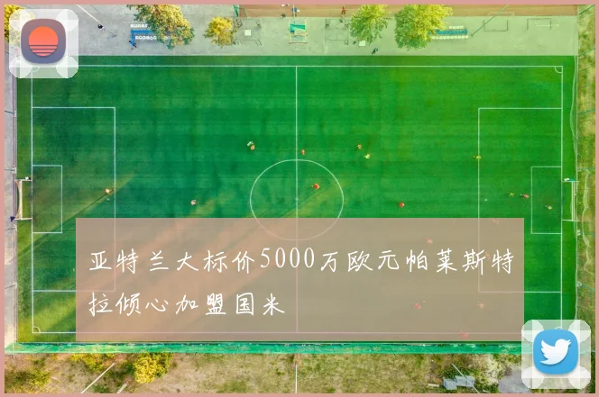 亚特兰大标价5000万欧元帕莱斯特拉倾心加盟国米