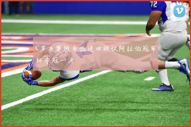 C罗决赛胜率低迷回顾仅阿拉伯冠军杯夺冠一次
