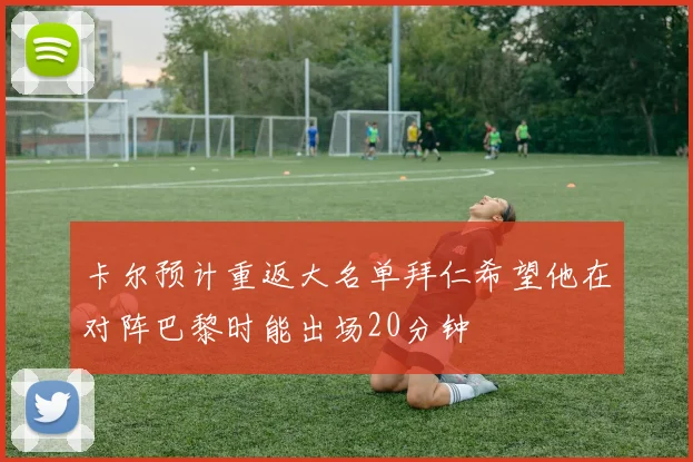 卡尔预计重返大名单拜仁希望他在对阵巴黎时能出场20分钟
