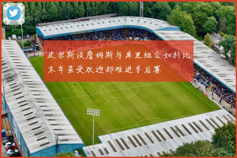 皮尔斯谈詹姆斯与库里组合如科比末年虽受欢迎却难进季后赛
