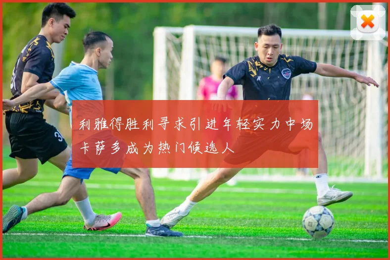 利雅得胜利寻求引进年轻实力中场卡萨多成为热门候选人