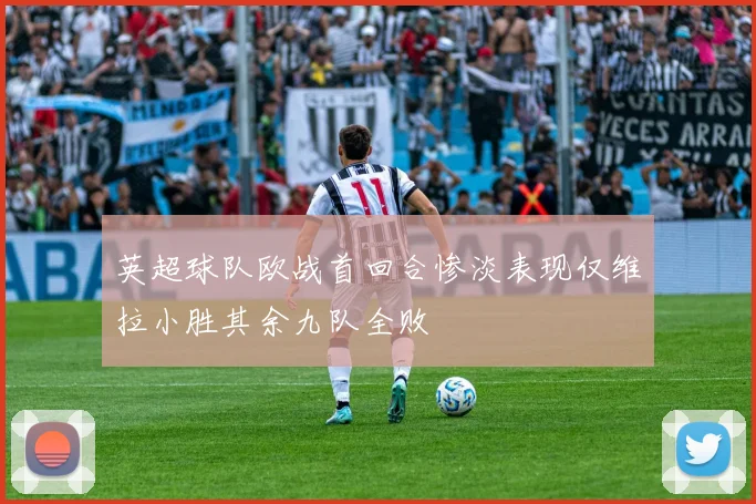 英超球队欧战首回合惨淡表现仅维拉小胜其余九队全败