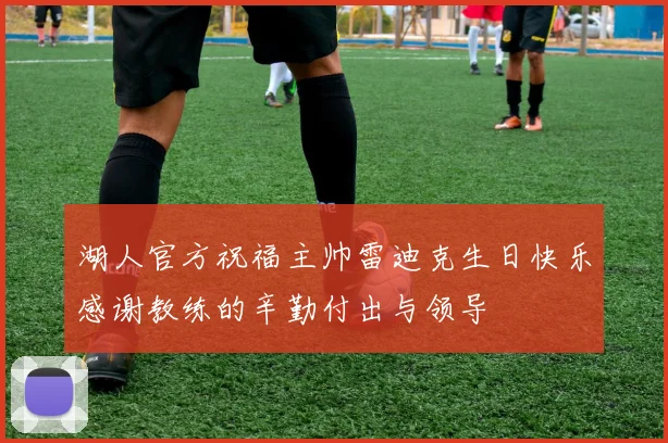 湖人官方祝福主帅雷迪克生日快乐感谢教练的辛勤付出与领导