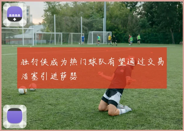 独行侠成为热门球队有望通过交易活塞引进萨瑟
