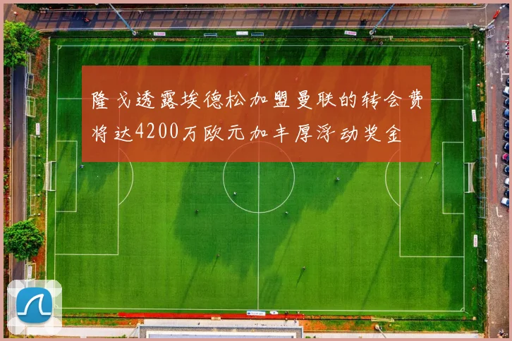 隆戈透露埃德松加盟曼联的转会费将达4200万欧元加丰厚浮动奖金