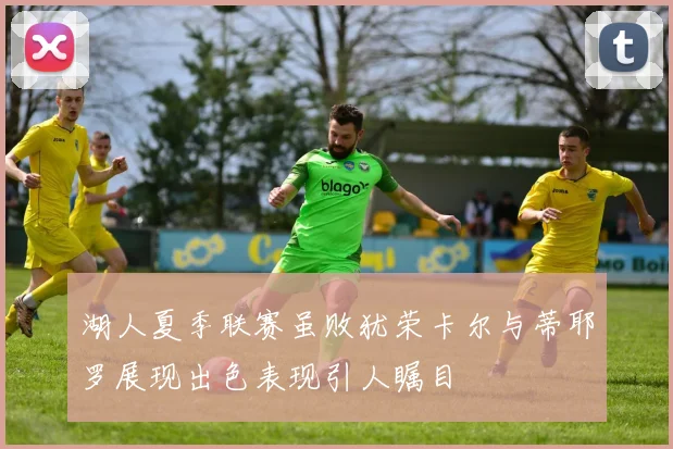 湖人夏季联赛虽败犹荣卡尔与蒂耶罗展现出色表现引人瞩目