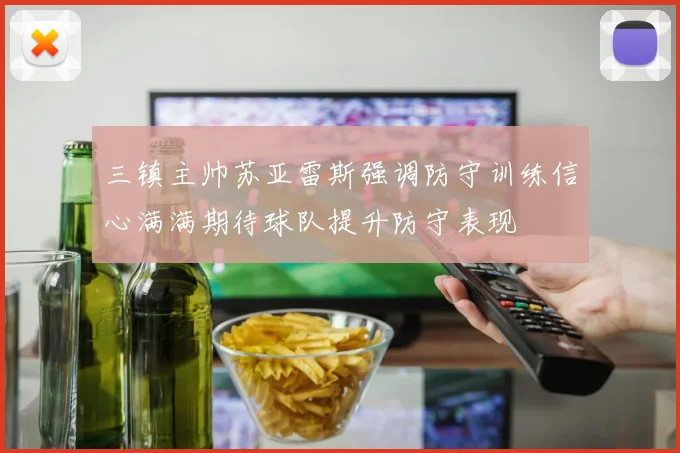 三镇主帅苏亚雷斯强调防守训练信心满满期待球队提升防守表现