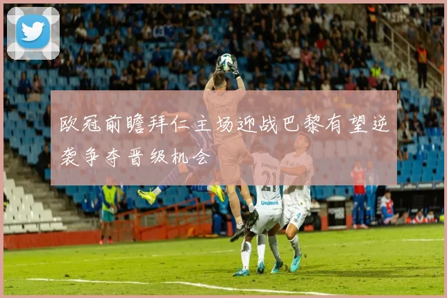 欧冠前瞻拜仁主场迎战巴黎有望逆袭争夺晋级机会