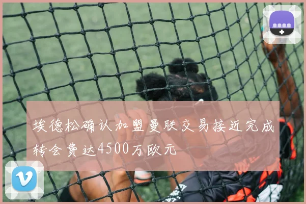 埃德松确认加盟曼联交易接近完成转会费达4500万欧元