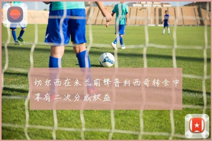 切尔西在米兰前锋普利西奇转会中享有二次分成权益