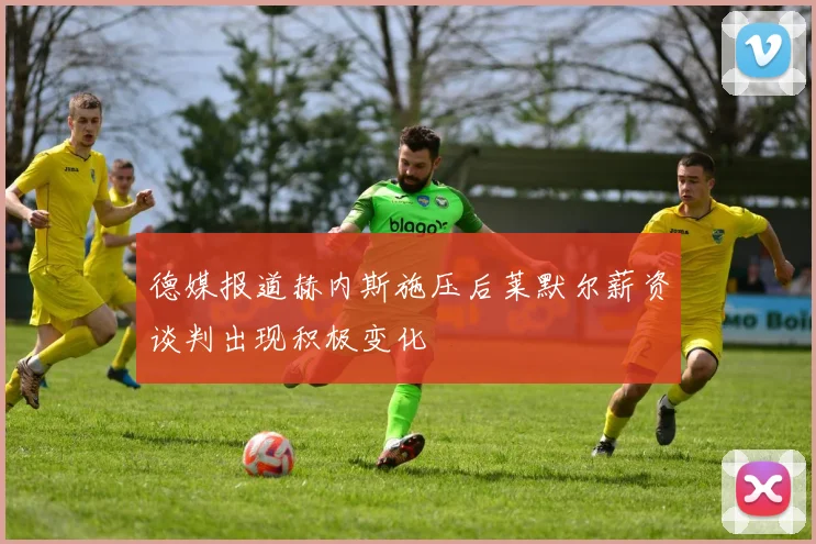 德媒报道赫内斯施压后莱默尔薪资谈判出现积极变化
