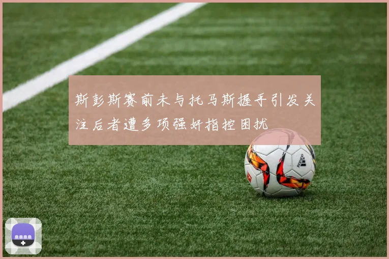 斯彭斯赛前未与托马斯握手引发关注后者遭多项强奸指控困扰