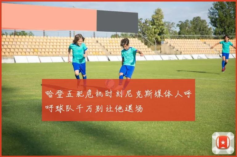 哈登五犯危机时刻尼克斯媒体人呼吁球队千万别让他退场