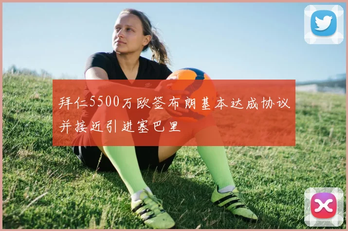 拜仁5500万欧签布朗基本达成协议并接近引进塞巴里