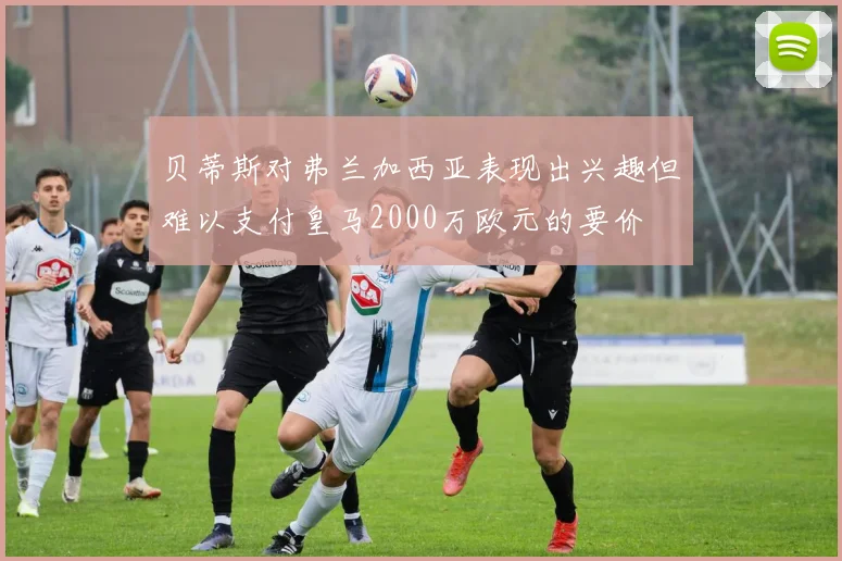 贝蒂斯对弗兰加西亚表现出兴趣但难以支付皇马2000万欧元的要价