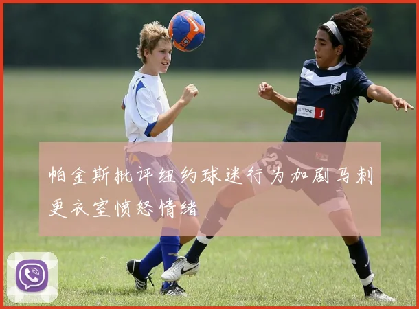帕金斯批评纽约球迷行为加剧马刺更衣室愤怒情绪