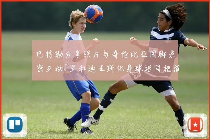 巴特勒分享照片与哥伦比亚国脚亲密互动J罗和迪亚斯化身球迷同框留念