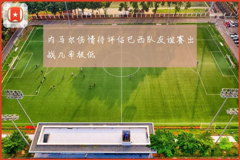 内马尔伤情待评估巴西队友谊赛出战几率极低