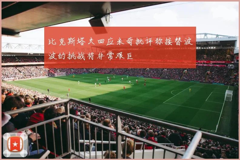 比克斯塔夫回应米奇批评称接替波波的挑战将非常艰巨