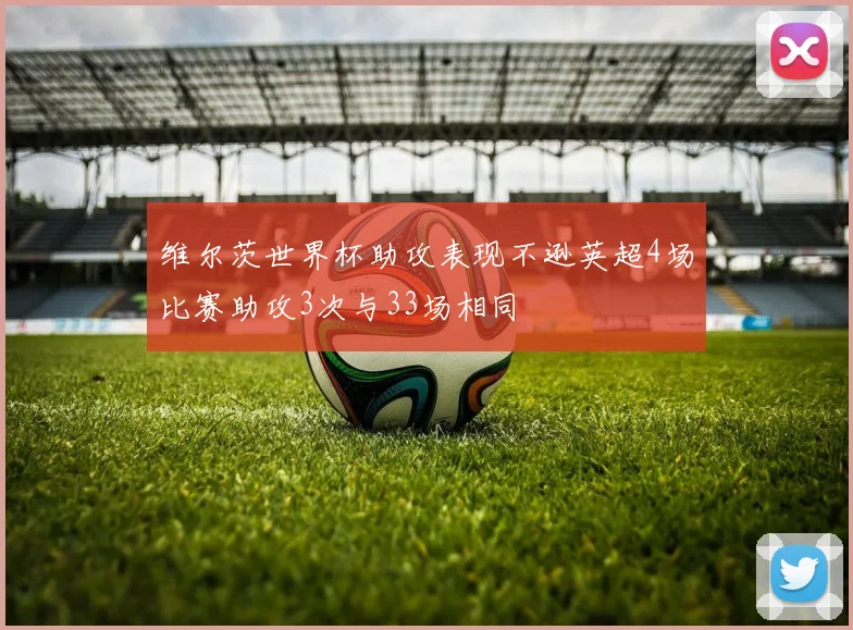 维尔茨世界杯助攻表现不逊英超4场比赛助攻3次与33场相同