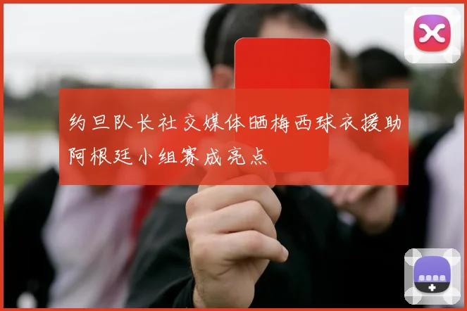 约旦队长社交媒体晒梅西球衣援助阿根廷小组赛成亮点